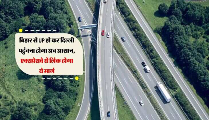 बिहार से UP हो कर दिल्ली पहुंचना होगा अब आसान, एक्सप्रेसवे से लिंक होगा ये मार्ग