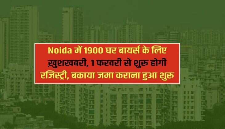 Noida में 1900 घर बायर्स के लिए ख़ुशखबरी, 1 फरवरी से शुरू होगी रजिस्ट्री, बकाया जमा कराना हुआ शुरू