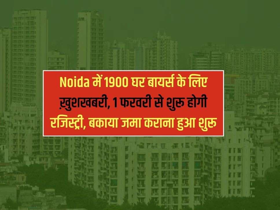 Noida में 1900 घर बायर्स के लिए ख़ुशखबरी, 1 फरवरी से शुरू होगी रजिस्ट्री, बकाया जमा कराना हुआ शुरू