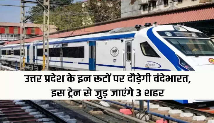 उत्तर प्रदेश के इन रूटों पर दौड़ेगी वंदेभारत, इस ट्रेन से जुड़ जाएंगे 3 शहर