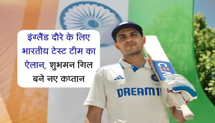 इंग्लैंड दौरे के लिए भारतीय टेस्ट टीम का ऐलान, शुभमन गिल बने नए कप्तान