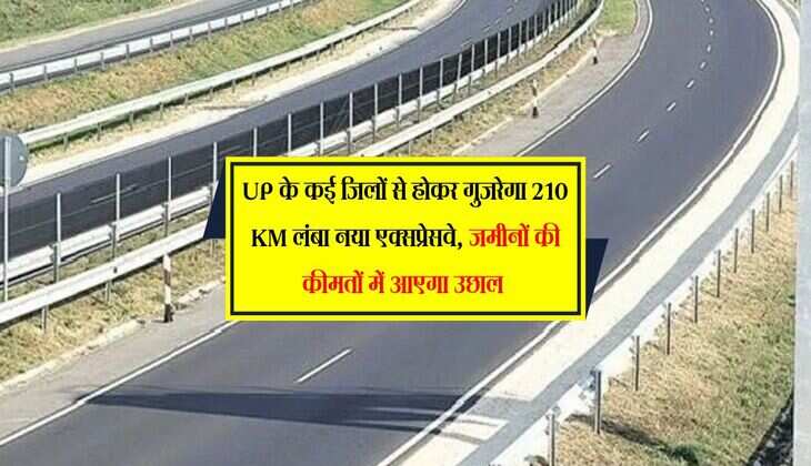UP के कई जिलों से होकर गुजरेगा 210 KM लंबा नया एक्सप्रेसवे, जमीनों की कीमतों में आएगा उछाल 