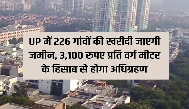 Therefore, land of 226 villages will be purchased in UP, acquisition will be done at the rate of Rs 3,100 per square meter