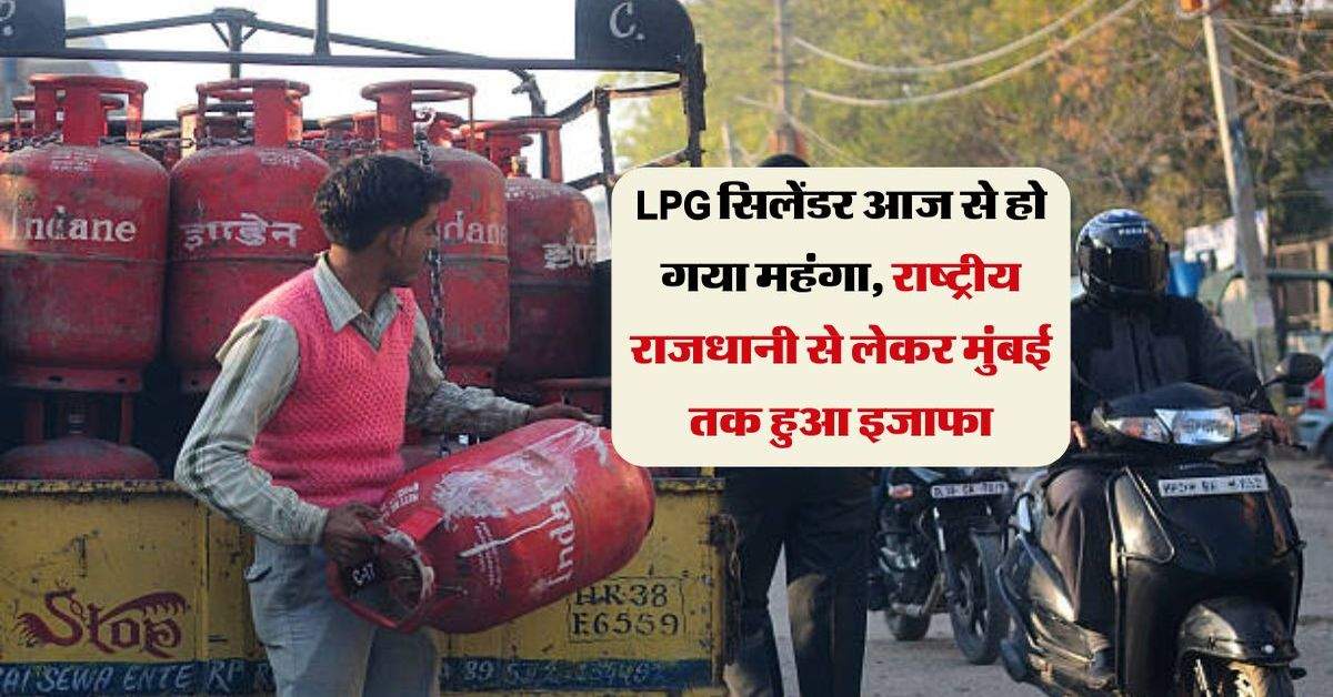 LPG सिलेंडर आज से हो गया महंगा, राष्ट्रीय राजधानी से लेकर मुंबई तक हुआ इजाफा