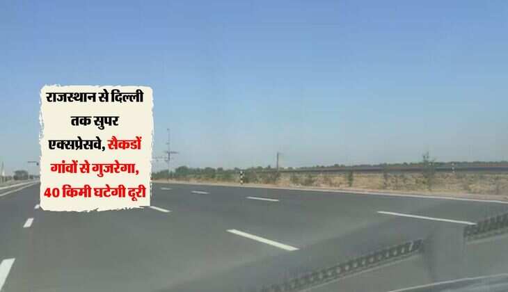 राजस्थान से दिल्ली तक सुपर एक्सप्रेसवे, सैकडों गांवों से गुजरेगा, 40 किमी घटेगी दूरी