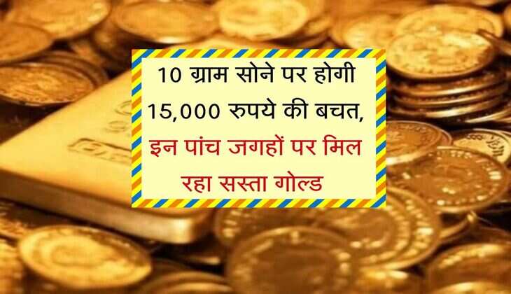 Gold Price : 10 ग्राम सोने पर होगी 15,000 रुपये की बचत, इन पांच जगहों पर मिल रहा सस्ता गोल्ड 