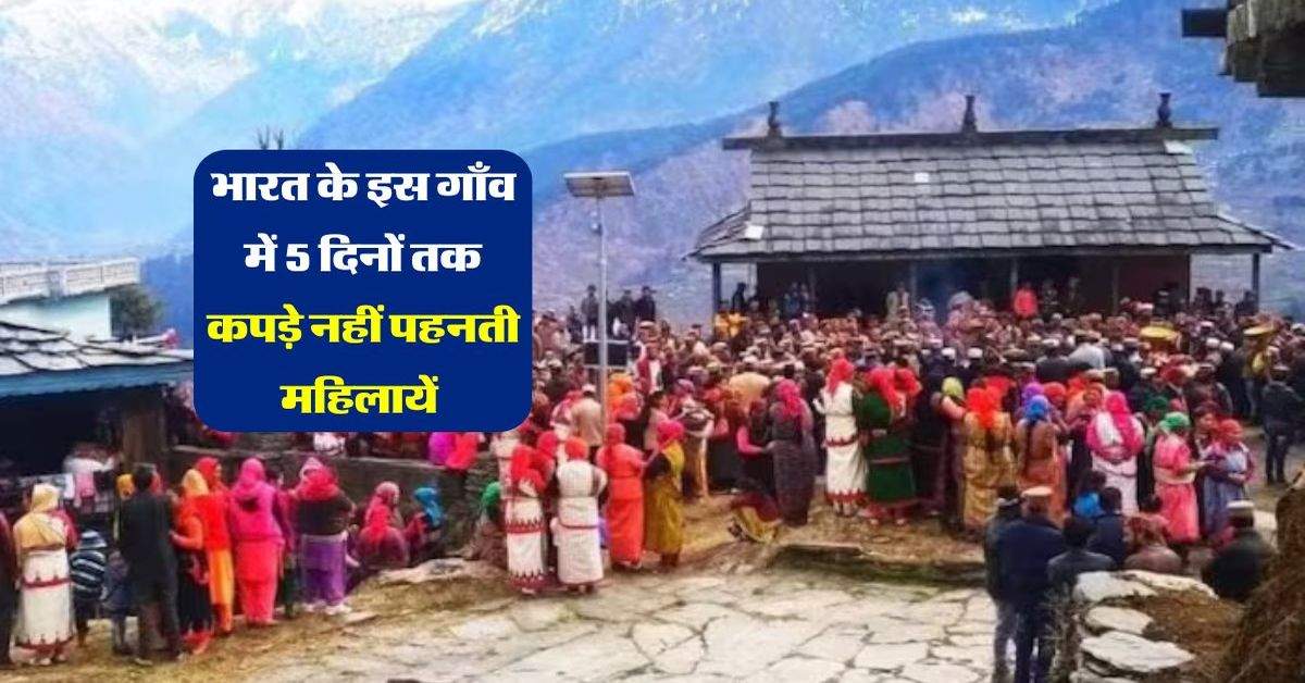 हिमाचल प्रदेश के इस गांव में 5 दिनों तक कपड़े नही पहनती महिलाएं, सदियों से चल रही प्रथा