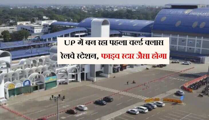 UP में बन रहा पहला वर्ल्ड क्लास रेलवे स्टेशन, फाइव स्टार जैसा होगा, सुविधाएं मिलेगी अनगिनत
