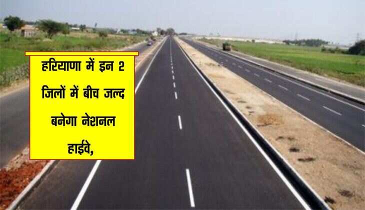 हरियाणा में इन 2 जिलों में बीच जल्द बनेगा नेशनल हाईवे, रोजाना हजारों यात्रियों को फायदा