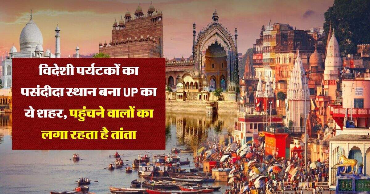 विदेशी पर्यटकों का पसंदीदा स्थान बना UP का ये शहर, पहुंचने वालों का लगा रहता है तांता