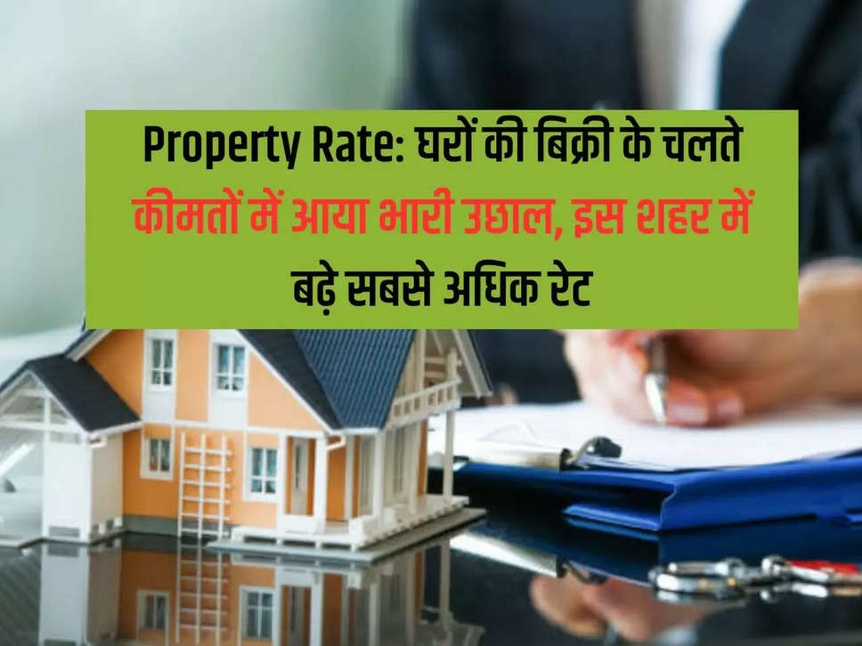 Property Rate: घरों की बिक्री के चलते कीमतों में आया भारी उछाल, इस शहर में बढ़े सबसे अधिक रेट Property Rate: Huge jump in prices due to sale of houses, rates increased the most in this city