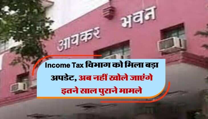 Income Tax विभाग को मिला बड़ा अपडेट, अब नहीं खोले जाएंगे इतने साल पुराने मामले