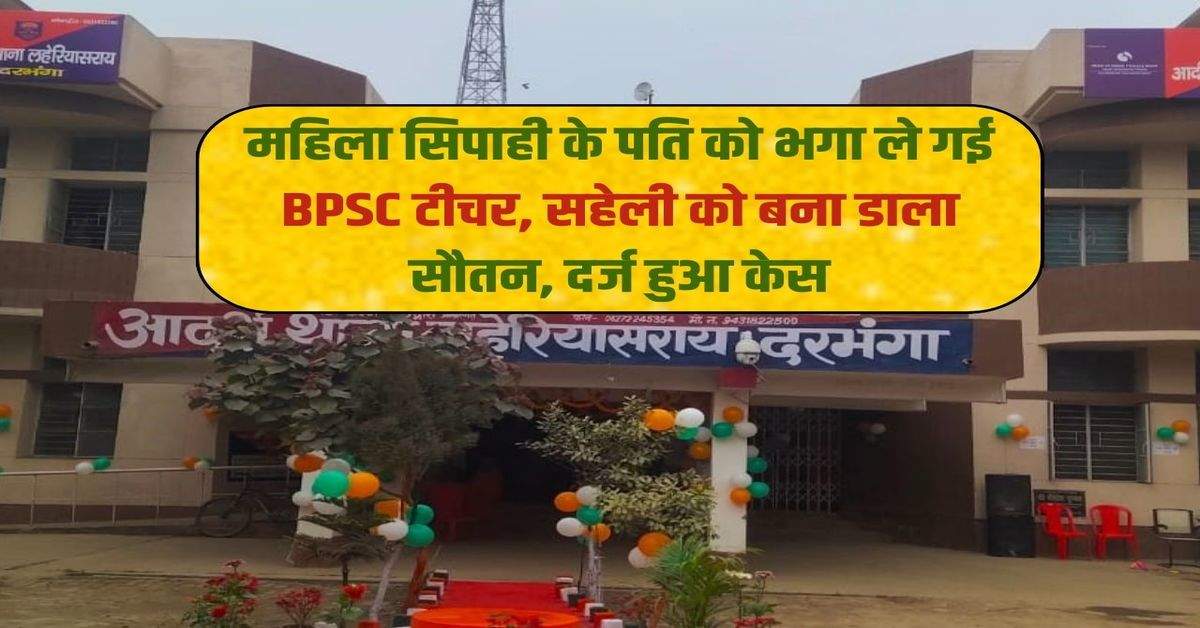 महिला सिपाही के पति को भगा ले गई BPSC टीचर, सहेली को बना डाला सौतन, दर्ज हुआ केस