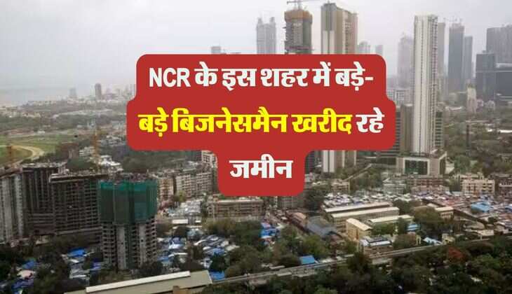 NCR के इस शहर में बड़े-बड़े बिजनेसमैन खरीद रहे जमीन, प्रॉपर्टी में आएगा तगड़ा उछाल 