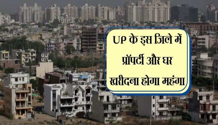 UP के इस जिले में प्रॉपर्टी और घर खरीदना होगा महंगा, सर्किल रेट में होगी बढ़ोतरी