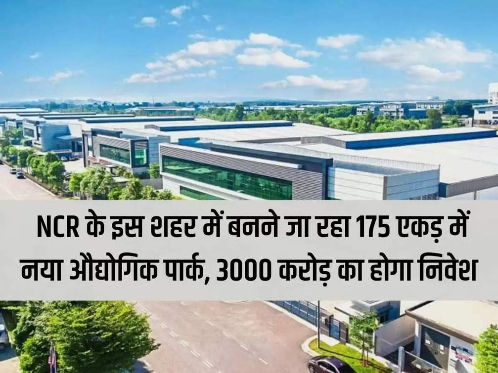 New industrial park on 175 acres is going to be built in this city of NCR, there will be investment of Rs 3000 crore, employment to 3 lakhs