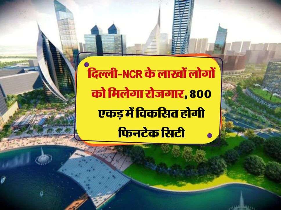 Fintech City: दिल्ली-NCR के लाखों लोगों को मिलेगा रोजगार, 800 एकड़ में विकसित होगी फिनटेक सिटी