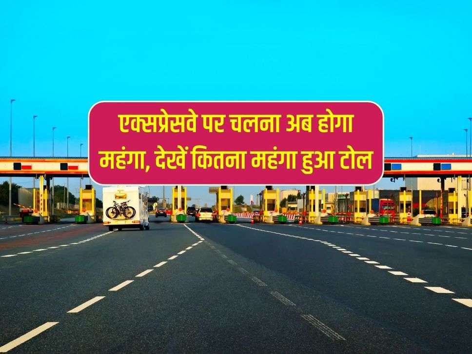 Toll Plaza : एक्सप्रेसवे पर चलना अब होगा महंगा, देखें कितना महंगा हुआ टोल