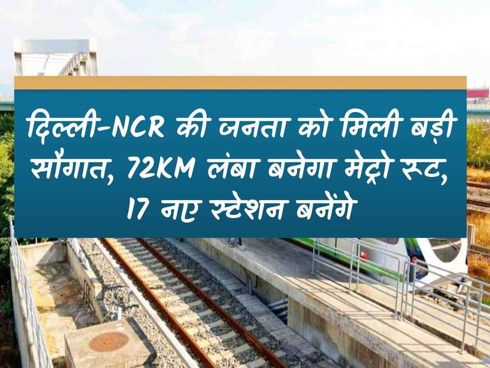 People of Delhi-NCR got a big gift, 72KM long metro route will be built, 17 new stations will be built.