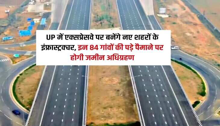 UP में एक्सप्रेसवे पर बनेंगे नए शहरों के इंफ्रास्ट्रक्चर, इन 84 गांवों की पड़े पैमाने पर होगी जमीन अधिग्रहण
