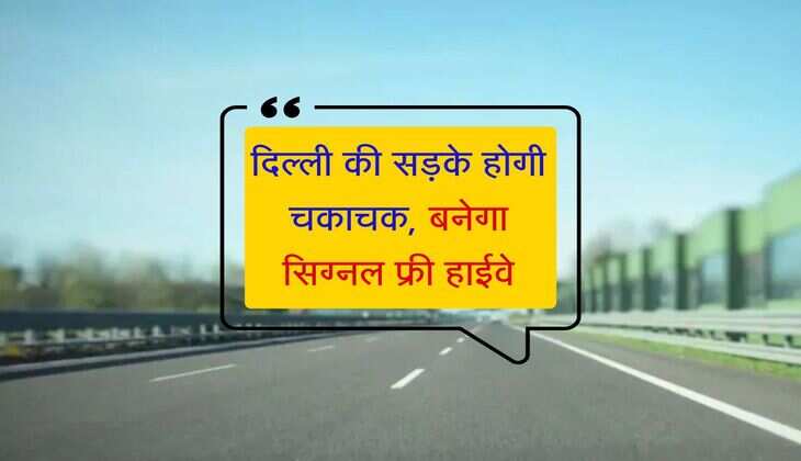 दिल्ली की सड़के होगी चकाचक, बनेगा सिग्नल फ्री हाईवे, जाम का झंझट होगा दूर 