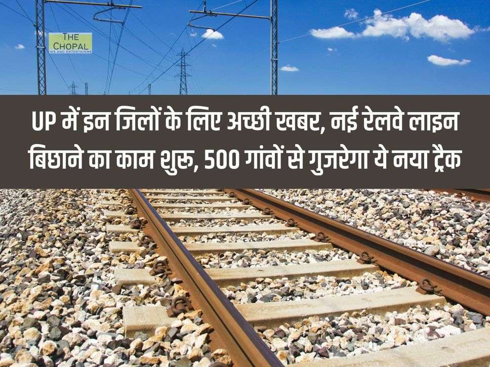 UP में इन जिलों के लिए अच्छी खबर, नई रेलवे लाइन बिछाने का काम शुरू, 500 गांवों से गुजरेगा ये नया ट्रैक