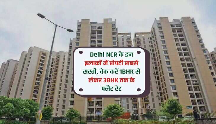Delhi NCR के इन इलाकों में प्रोपर्टी सबसे सस्ती, चेक करें 1BHK से लेकर 3BHK तक के फ्लैट रेट