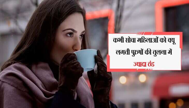 Female feel: महिलाओं को क्यू लगती पुरुषों की तुलना में ज्यादा ठंड, नहीं सोचा होगा आपने 