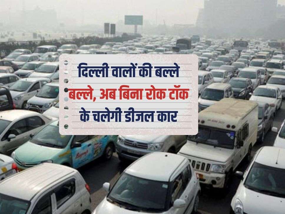 Delhi News : दिल्ली वालों की बल्ले बल्ले, अब बिना रोक टॉक के चलेगी डीजल कार