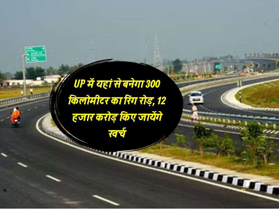 UP में यहां से बनेगा 300 किलोमीटर का रिंग रोड़, 12 हजार करोड़ किए जायेंगे खर्च