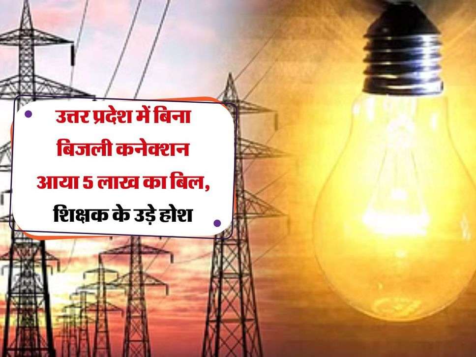 UP News: उत्तर प्रदेश में बिना बिजली कनेक्शन आया 5 लाख का बिल, शिक्षक के उड़े होश