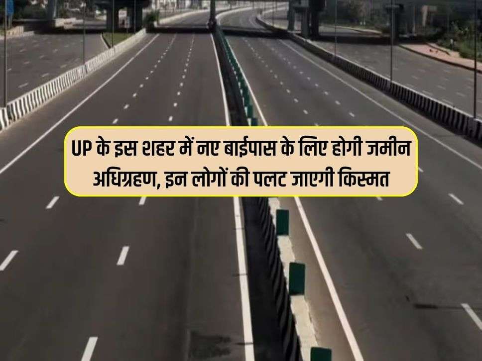 UP के इस शहर में नए बाईपास के लिए होगी जमीन अधिग्रहण, इन लोगों की पलट जाएगी किस्मत 