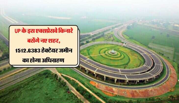 UP के इस एक्सप्रेसवे किनारे बसेंगे नए शहर, 1512.6383 हेक्टेयर जमीन का होगा अधिग्रहण 