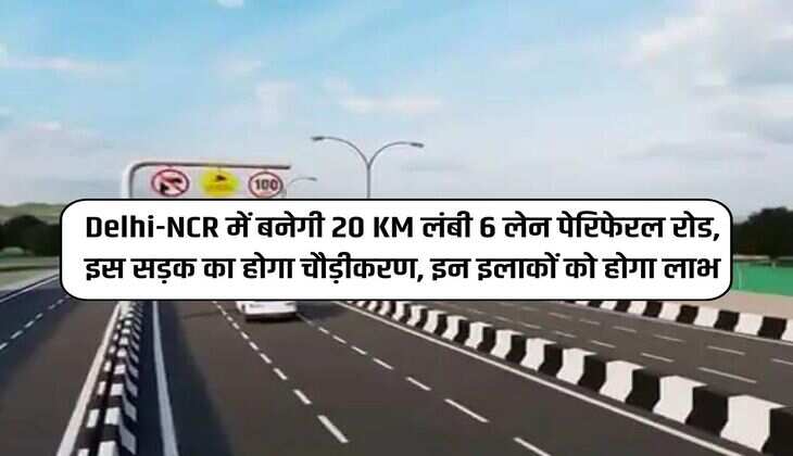 Delhi-NCR में बनेगी 20 KM लंबी 6 लेन पेरिफेरल रोड, इस सड़क का होगा चौड़ीकरण, इन इलाकों को होगा लाभ 