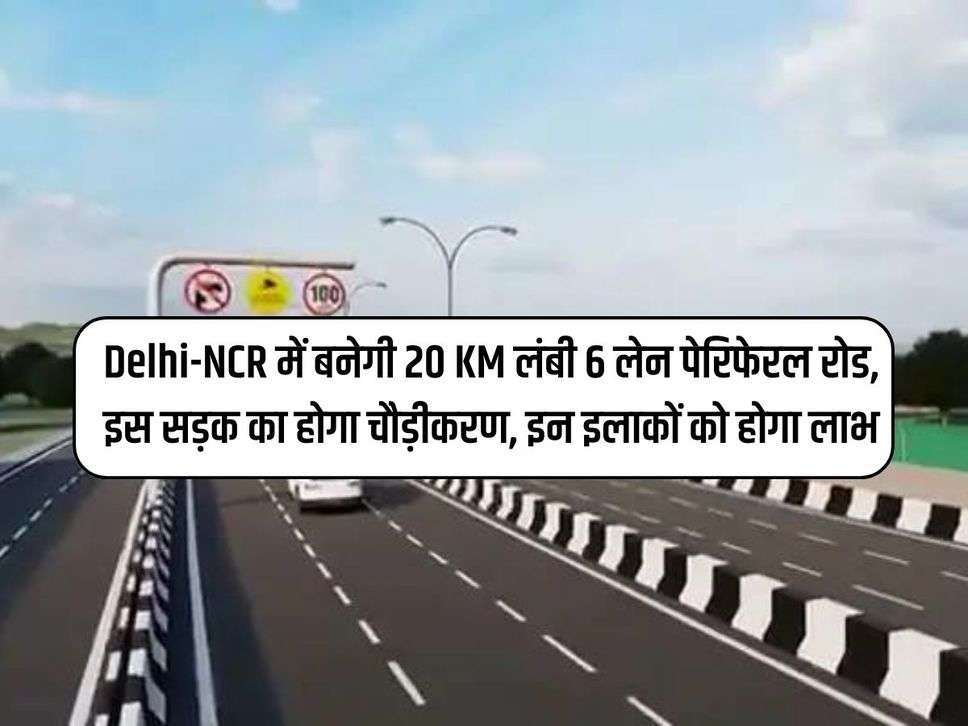 Delhi-NCR में बनेगी 20 KM लंबी 6 लेन पेरिफेरल रोड, इस सड़क का होगा चौड़ीकरण, इन इलाकों को होगा लाभ 