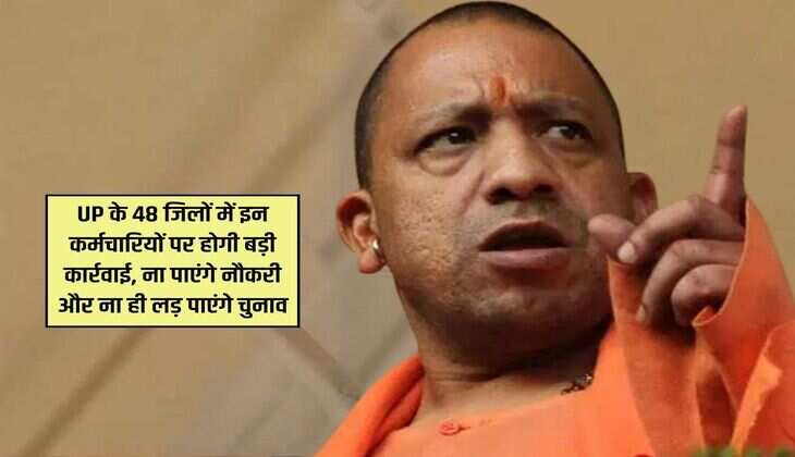UP के 48 जिलों में इन कर्मचारियों पर होगी बड़ी कार्रवाई, ना पाएंगे नौकरी और ना ही लड़ पाएंगे चुनाव