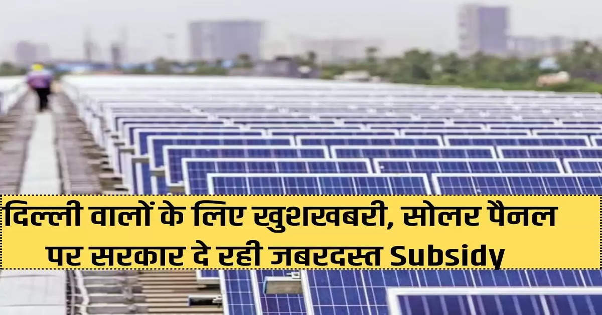 Good news for the people of Delhi, government is giving huge subsidy on solar panels.