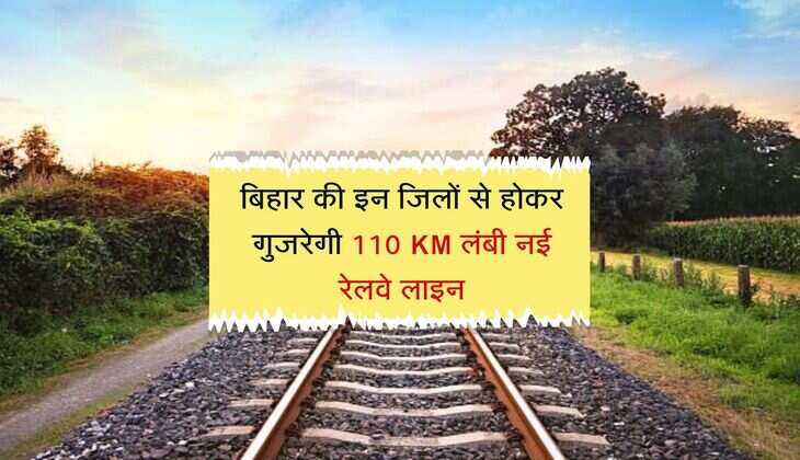 बिहार की इन जिलों से होकर गुजरेगी 110 KM लंबी नई रेलवे लाइन, बनेगें 15 स्टेशन