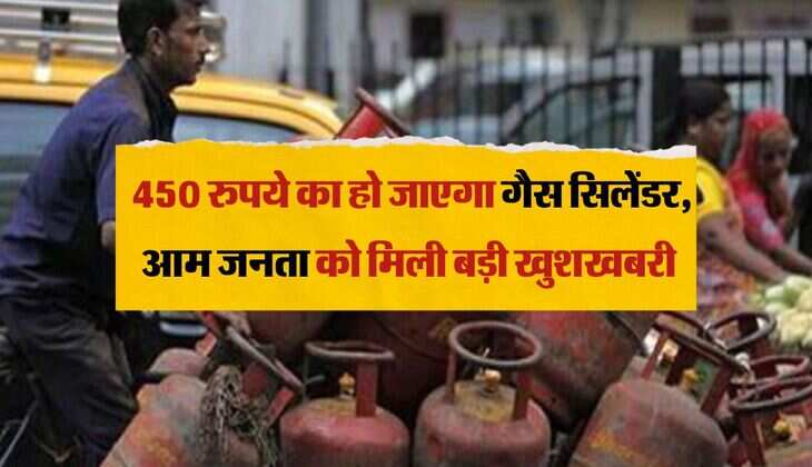 LPG Cylinder Price : 450 रुपये का हो जाएगा गैस सिलेंडर, आम जनता को मिली बड़ी खुशखबरी 