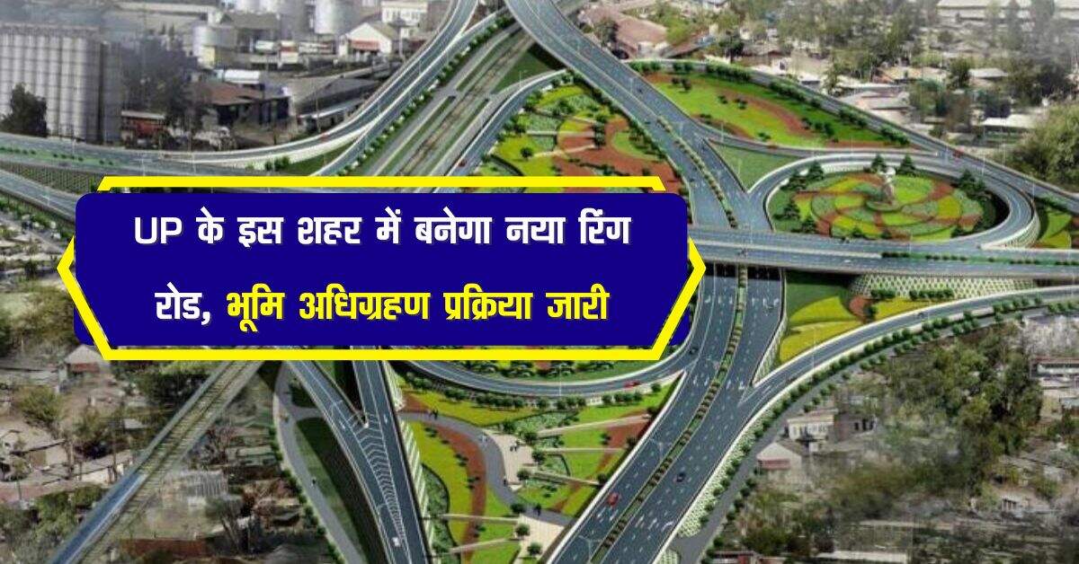 UP के इस शहर में बनेगा नया रिंग रोड, भूमि अधिग्रहण प्रक्रिया जारी