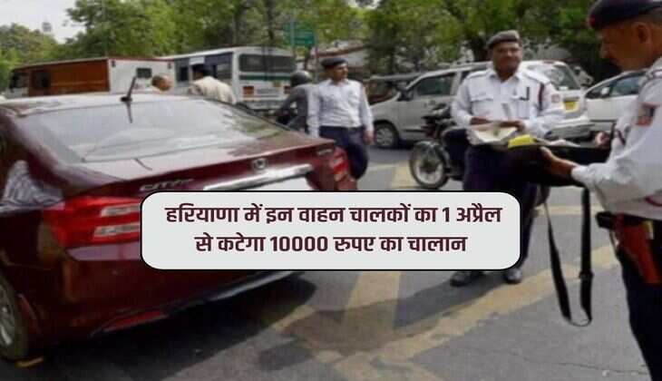 Haryana: हरियाणा में इन वाहन चालकों का 1 अप्रैल से कटेगा 10000 रुपए का चालान