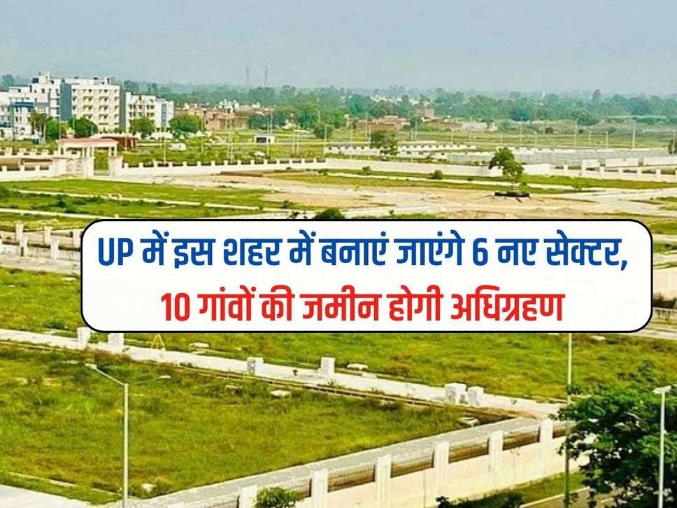 UP में इस शहर में बनाएं जाएंगे 6 नए सेक्टर, 10 गांवों की जमीन होगी अधिग्रहण