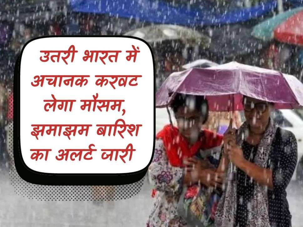 Rainfall Alert : उतरी भारत में अचानक करवट लेगा मौसम, झमाझम बारिश का अलर्ट जारी 