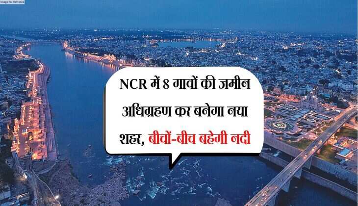 NCR में 8 गावों की जमीन अधिग्रहण कर बनेगा नया शहर, बीचों-बीच बहेगी नदी