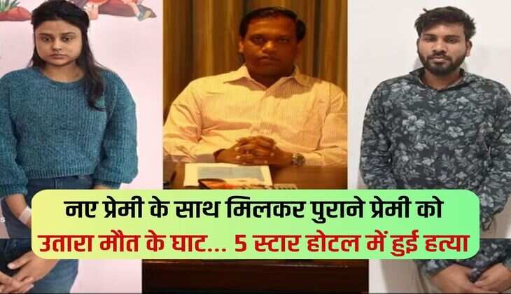 नए प्रेमी के साथ मिलकर पुराने प्रेमी को उतारा मौत के घाट… 5 स्टार होटल में हुई हत्या