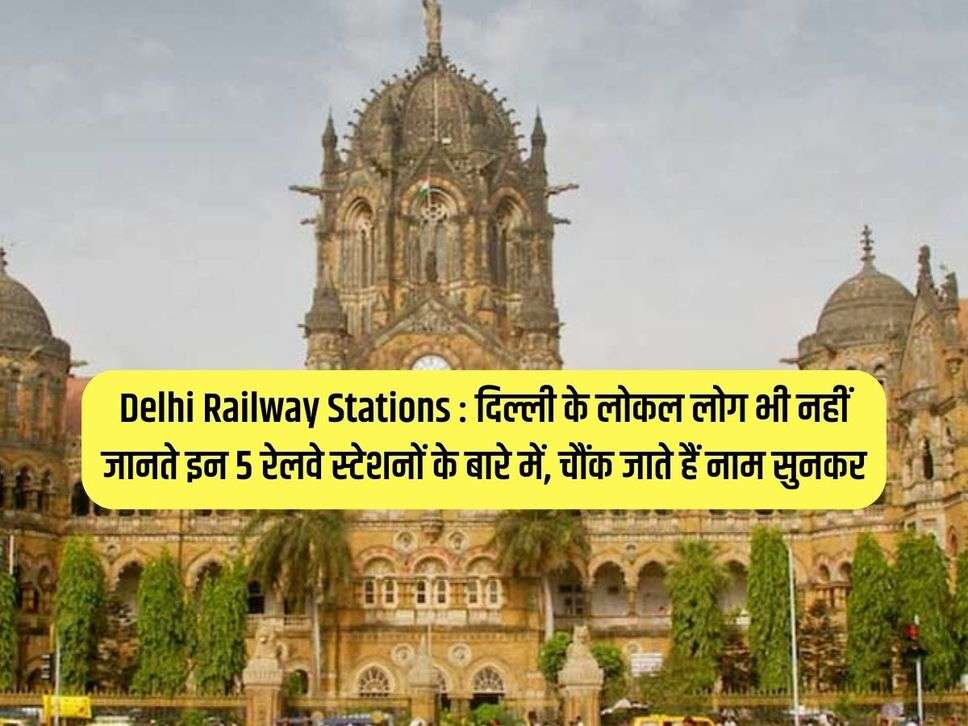 Delhi Railway Stations : दिल्ली के लोकल लोग भी नहीं जानते इन 5 रेलवे स्टेशनों के बारे में, चौंक जाते हैं नाम सुनकर