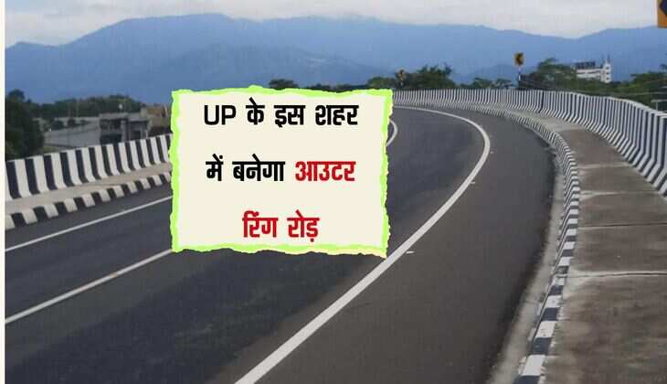 UP के इस शहर में बनेगा आउटर रिंग रोड़, फोरलेन और डबल लेन प्रक्रिया में 139 करोड़ होंगे खर्च