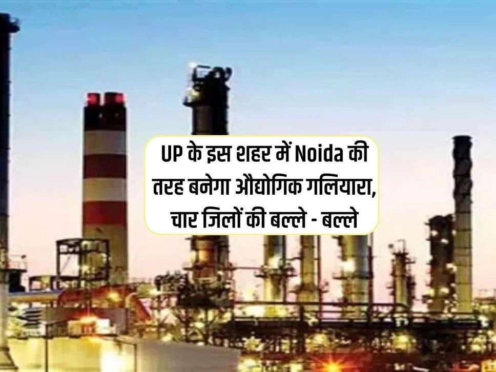 UP के इस शहर में Noida की तरह बनेगा औद्योगिक गलियारा, चार जिलों की बल्ले - बल्ले