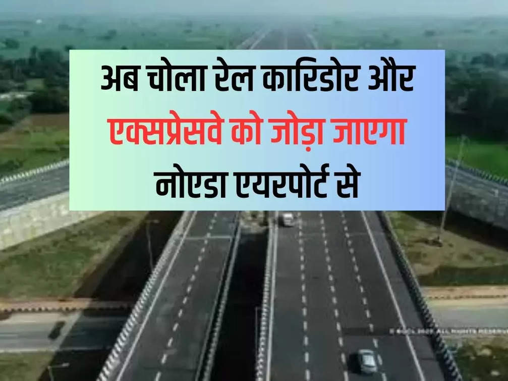 Now Chola Rail Corridor and Expressway will be connected to Noida Airport, approval received
