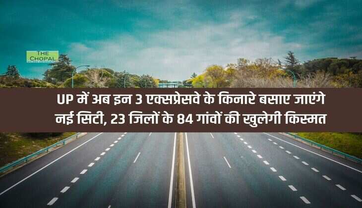 UP में अब इन 3 एक्सप्रेसवे के किनारे बसाए जाएंगे नई सिटी, 23 जिलों के 84 गांवों की खुलेगी किस्मत